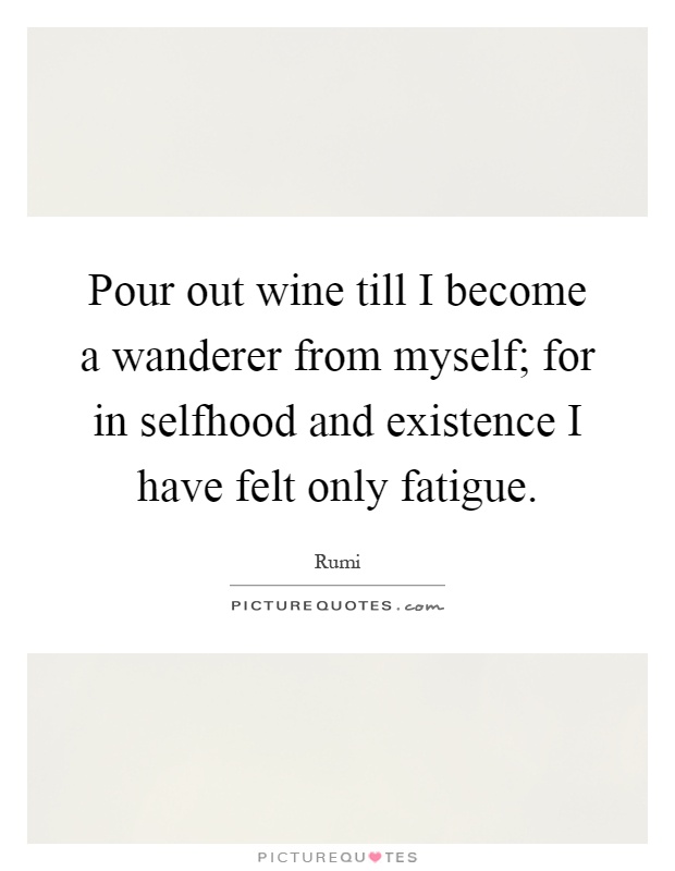 Pour out wine till I become a wanderer from myself; for in selfhood and existence I have felt only fatigue Picture Quote #1