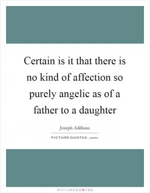 Certain is it that there is no kind of affection so purely angelic as of a father to a daughter Picture Quote #1