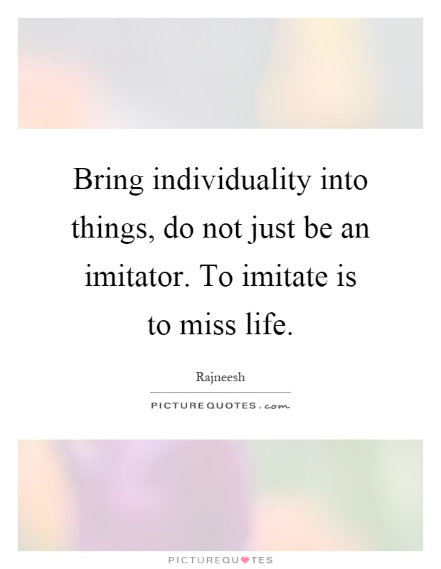 Bring individuality into things, do not just be an imitator. To imitate is to miss life Picture Quote #1