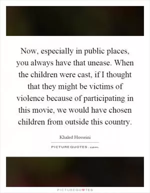 Now, especially in public places, you always have that unease. When the children were cast, if I thought that they might be victims of violence because of participating in this movie, we would have chosen children from outside this country Picture Quote #1
