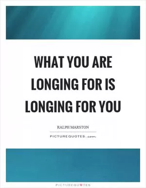 What you are longing for is longing for you Picture Quote #1
