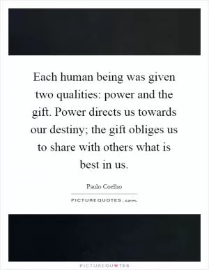 Each human being was given two qualities: power and the gift. Power directs us towards our destiny; the gift obliges us to share with others what is best in us Picture Quote #1