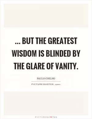 ... but the greatest wisdom is blinded by the glare of vanity Picture Quote #1