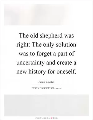 The old shepherd was right: The only solution was to forget a part of uncertainty and create a new history for oneself Picture Quote #1
