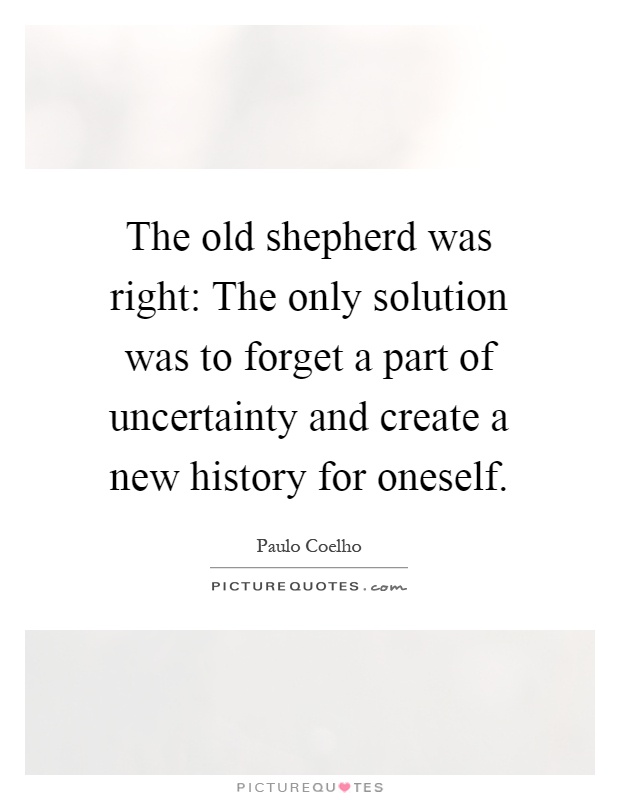 The old shepherd was right: The only solution was to forget a part of uncertainty and create a new history for oneself Picture Quote #1