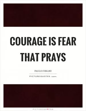 Courage is fear that prays Picture Quote #1