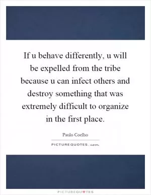 If u behave differently, u will be expelled from the tribe because u can infect others and destroy something that was extremely difficult to organize in the first place Picture Quote #1