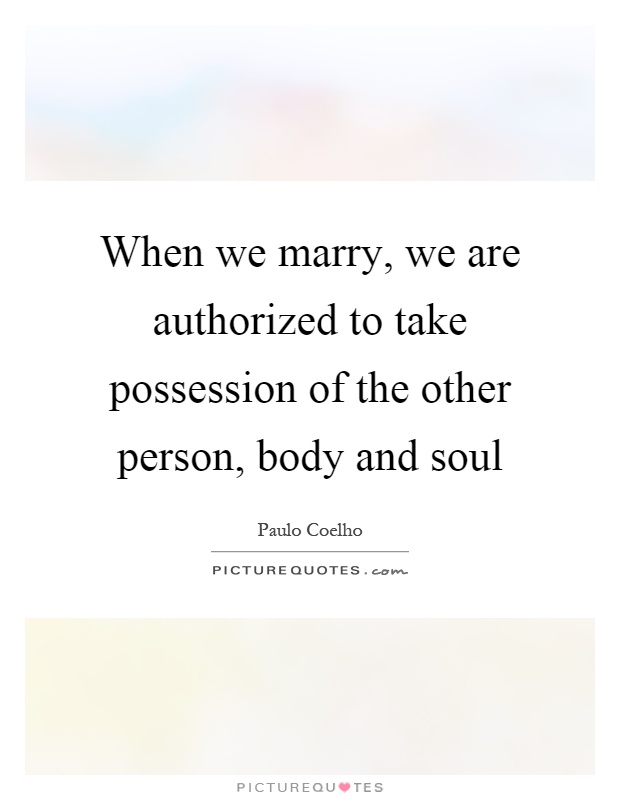 When we marry, we are authorized to take possession of the other person, body and soul Picture Quote #1