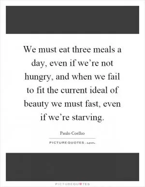 We must eat three meals a day, even if we’re not hungry, and when we fail to fit the current ideal of beauty we must fast, even if we’re starving Picture Quote #1
