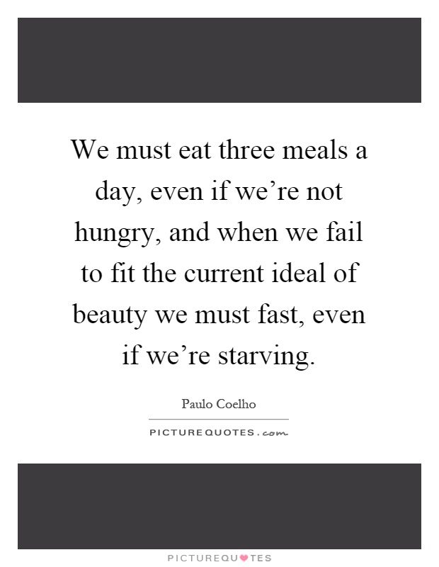 We must eat three meals a day, even if we're not hungry, and when we fail to fit the current ideal of beauty we must fast, even if we're starving Picture Quote #1