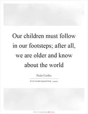 Our children must follow in our footsteps; after all, we are older and know about the world Picture Quote #1