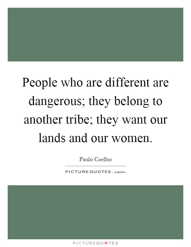 People who are different are dangerous; they belong to another tribe; they want our lands and our women Picture Quote #1