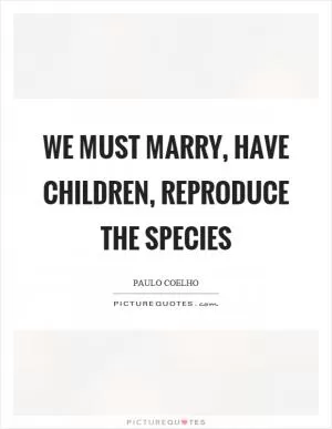 We must marry, have children, reproduce the species Picture Quote #1