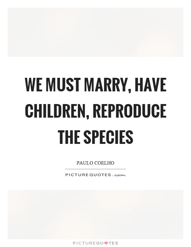We must marry, have children, reproduce the species Picture Quote #1