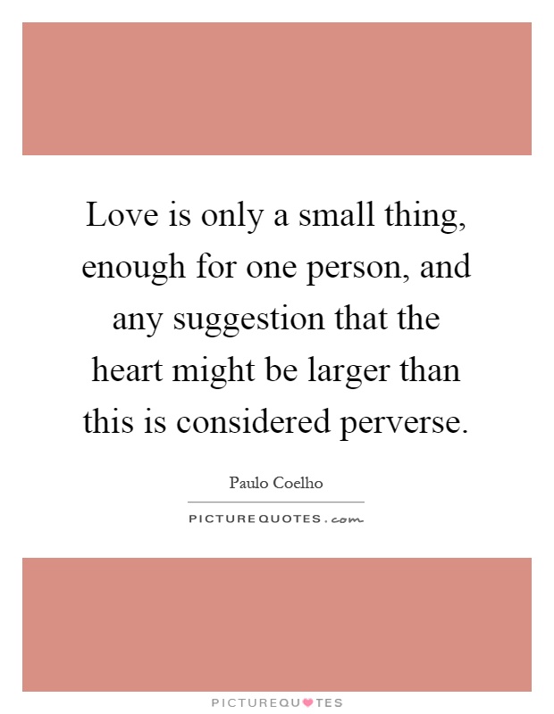 Love is only a small thing, enough for one person, and any suggestion that the heart might be larger than this is considered perverse Picture Quote #1