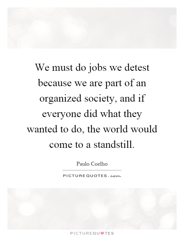 We must do jobs we detest because we are part of an organized society, and if everyone did what they wanted to do, the world would come to a standstill Picture Quote #1