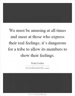 We must be amusing at all times and sneer at those who express their real feelings; it’s dangerous for a tribe to allow its members to show their feelings Picture Quote #1