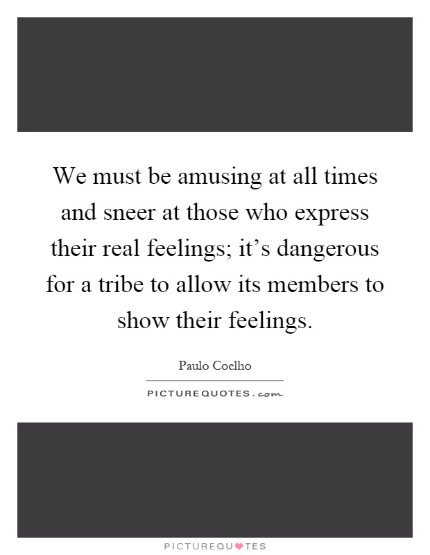 We must be amusing at all times and sneer at those who express their real feelings; it's dangerous for a tribe to allow its members to show their feelings Picture Quote #1