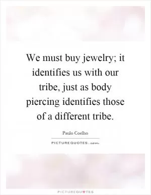 We must buy jewelry; it identifies us with our tribe, just as body piercing identifies those of a different tribe Picture Quote #1
