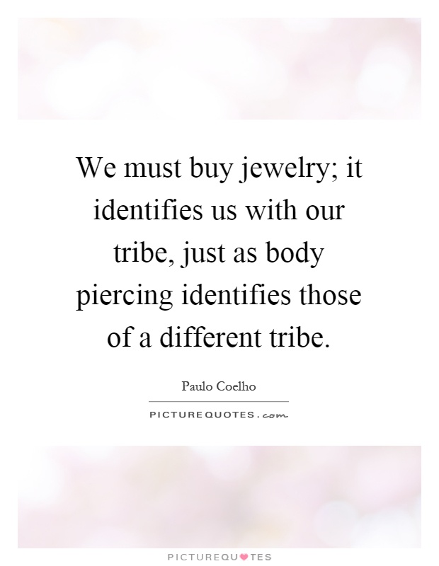 We must buy jewelry; it identifies us with our tribe, just as body piercing identifies those of a different tribe Picture Quote #1