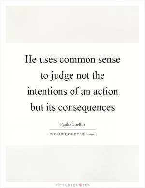 He uses common sense to judge not the intentions of an action but its consequences Picture Quote #1