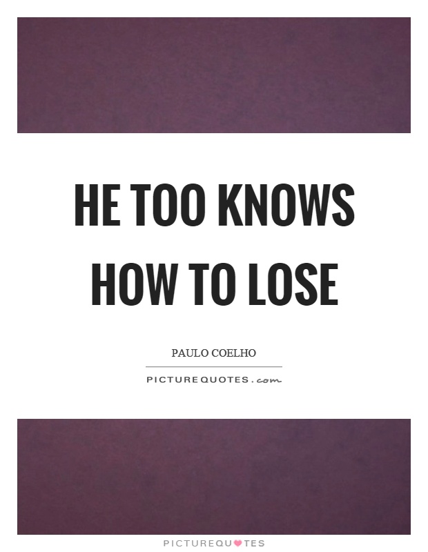 He too knows how to lose Picture Quote #1