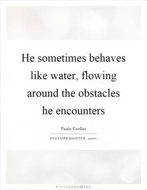 He sometimes behaves like water, flowing around the obstacles he encounters Picture Quote #1