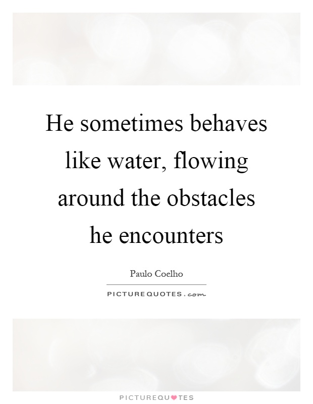 He sometimes behaves like water, flowing around the obstacles he encounters Picture Quote #1