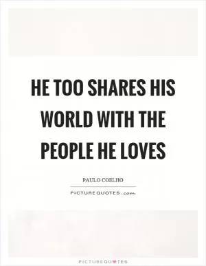 He too shares his world with the people he loves Picture Quote #1