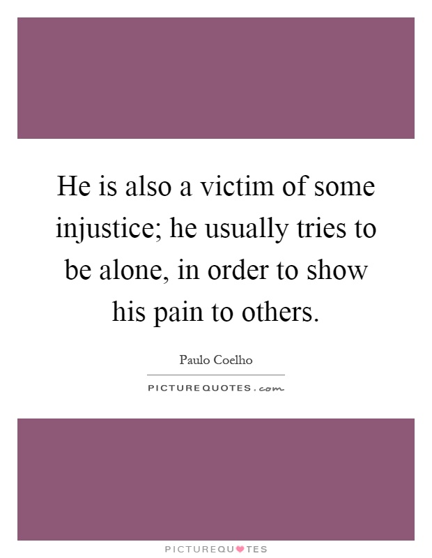 He is also a victim of some injustice; he usually tries to be alone, in order to show his pain to others Picture Quote #1