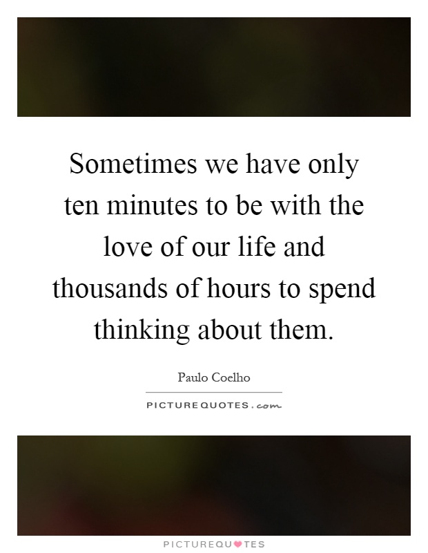 Sometimes we have only ten minutes to be with the love of our life and thousands of hours to spend thinking about them Picture Quote #1