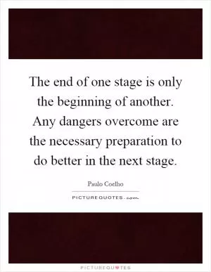 The end of one stage is only the beginning of another. Any dangers overcome are the necessary preparation to do better in the next stage Picture Quote #1