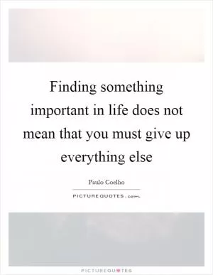 Finding something important in life does not mean that you must give up everything else Picture Quote #1