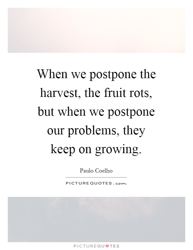 When we postpone the harvest, the fruit rots, but when we postpone our problems, they keep on growing Picture Quote #1