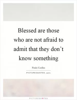 Blessed are those who are not afraid to admit that they don’t know something Picture Quote #1