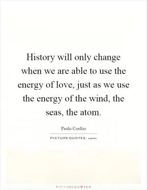 History will only change when we are able to use the energy of love, just as we use the energy of the wind, the seas, the atom Picture Quote #1
