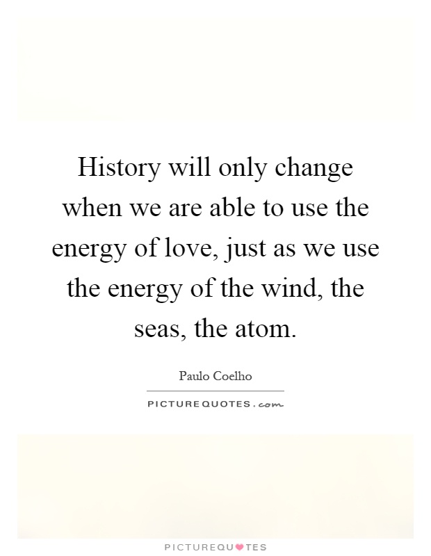 History will only change when we are able to use the energy of love, just as we use the energy of the wind, the seas, the atom Picture Quote #1