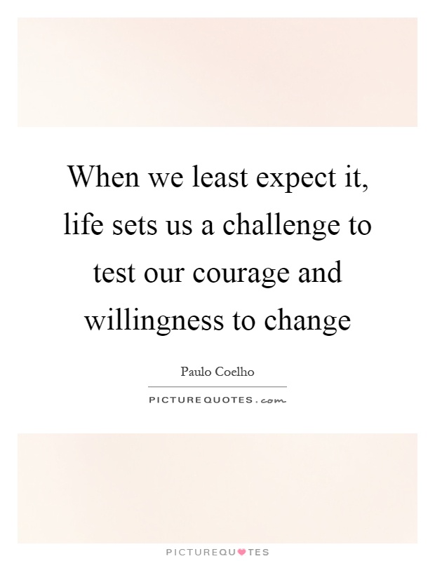 When we least expect it, life sets us a challenge to test our courage and willingness to change Picture Quote #1