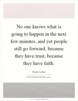 No one knows what is going to happen in the next few minutes, and yet people still go forward, because they have trust, because they have faith Picture Quote #1