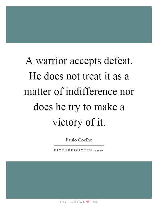 A warrior accepts defeat. He does not treat it as a matter of indifference nor does he try to make a victory of it Picture Quote #1