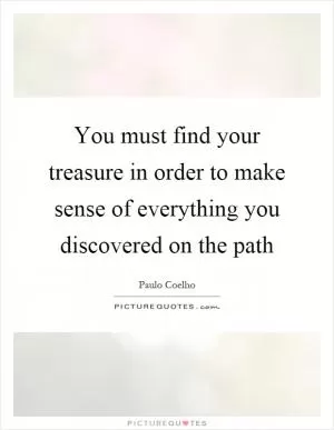 You must find your treasure in order to make sense of everything you discovered on the path Picture Quote #1