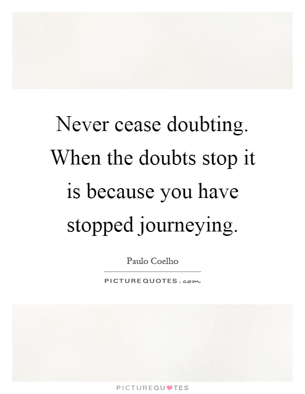 Never cease doubting. When the doubts stop it is because you have stopped journeying Picture Quote #1
