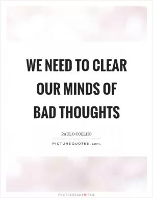 We need to clear our minds of bad thoughts Picture Quote #1
