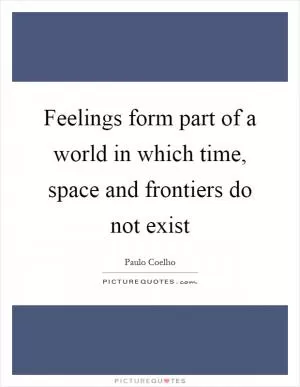 Feelings form part of a world in which time, space and frontiers do not exist Picture Quote #1