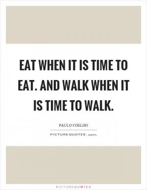 Eat when it is time to eat. And walk when it is time to walk Picture Quote #1