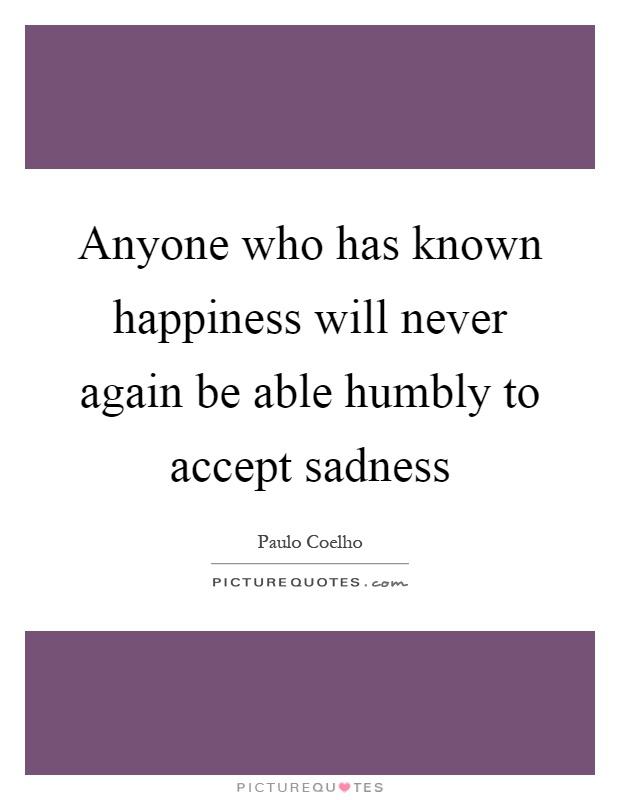 Anyone who has known happiness will never again be able humbly to accept sadness Picture Quote #1