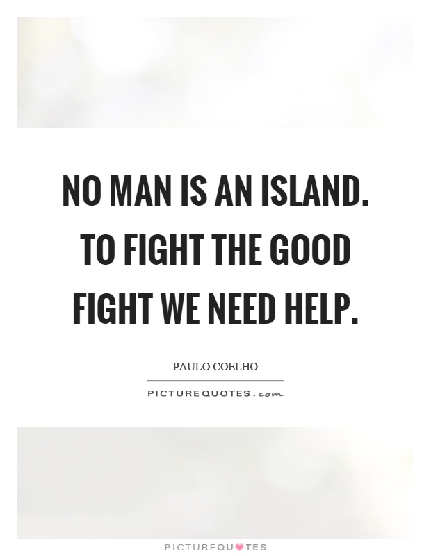 No man is an island. To fight the good fight we need help Picture Quote #1
