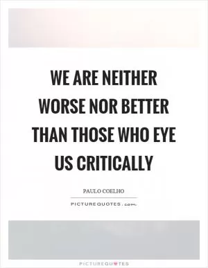 We are neither worse nor better than those who eye us critically Picture Quote #1