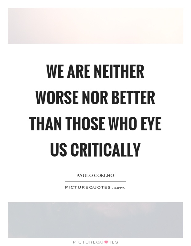 We are neither worse nor better than those who eye us critically Picture Quote #1