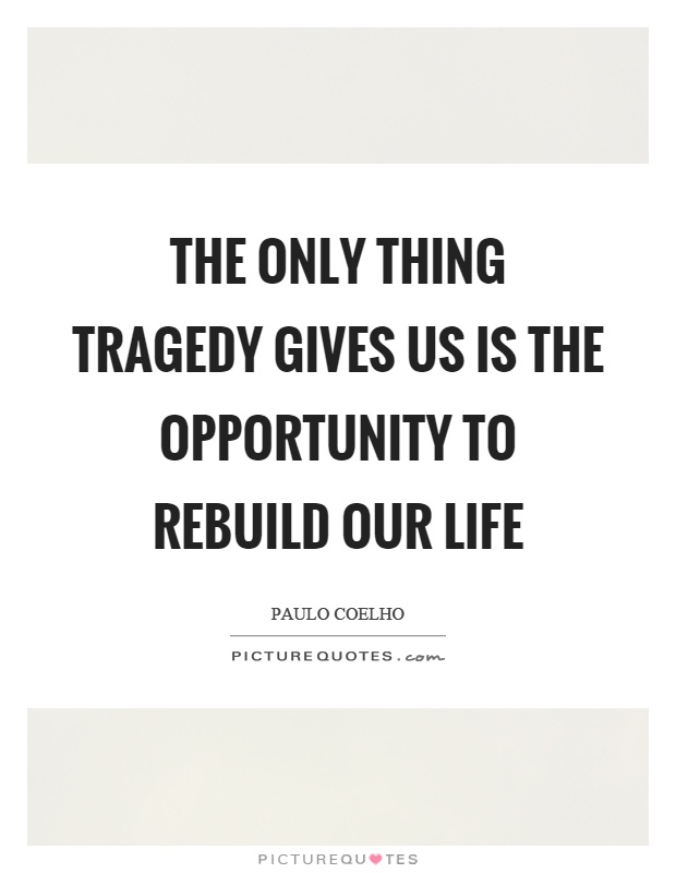 The only thing tragedy gives us is the opportunity to rebuild our life Picture Quote #1